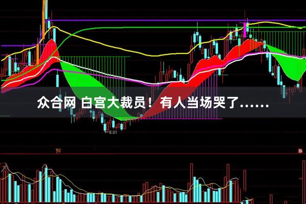 众合网 白宫大裁员！有人当场哭了……