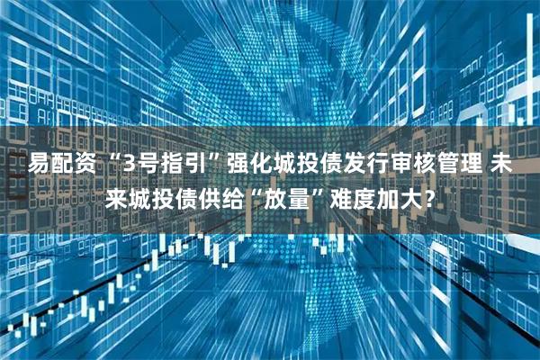 易配资 “3号指引”强化城投债发行审核管理 未来城投债供给“放量”难度加大？