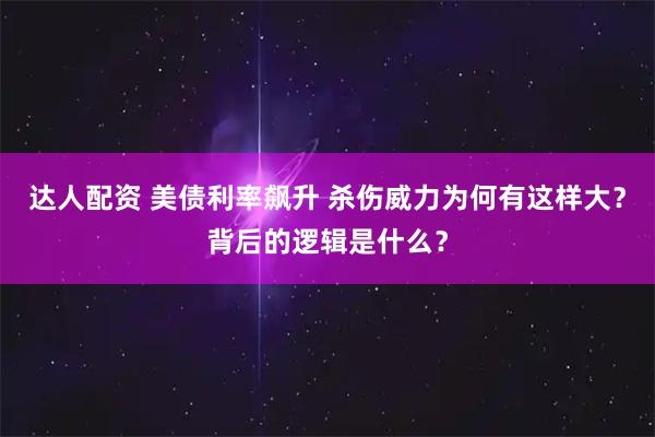 达人配资 美债利率飙升 杀伤威力为何有这样大？背后的逻辑是什么？