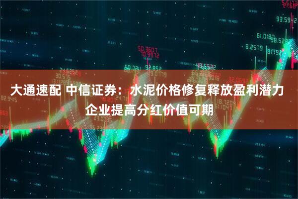 大通速配 中信证券：水泥价格修复释放盈利潜力 企业提高分红价值可期