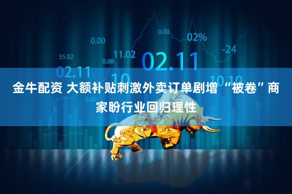 金牛配资 大额补贴刺激外卖订单剧增 “被卷”商家盼行业回归理性