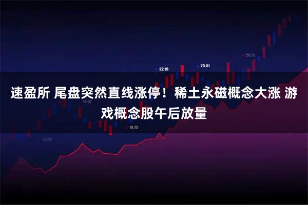 速盈所 尾盘突然直线涨停!稀土永磁概念大涨 游戏概念股午后放量