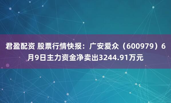 君盈配资 股票行情快报:广安爱众(600979)6月9日主力资金净卖出3244.91万元