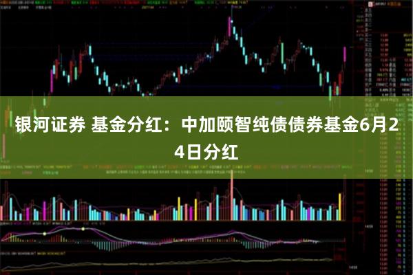 银河证券 基金分红：中加颐智纯债债券基金6月24日分红
