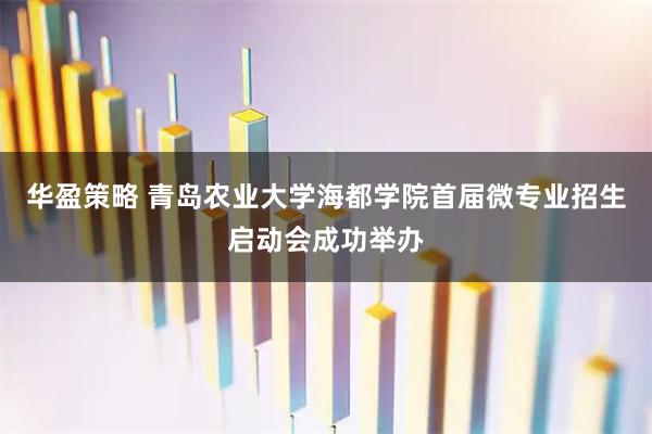 华盈策略 青岛农业大学海都学院首届微专业招生启动会成功举办