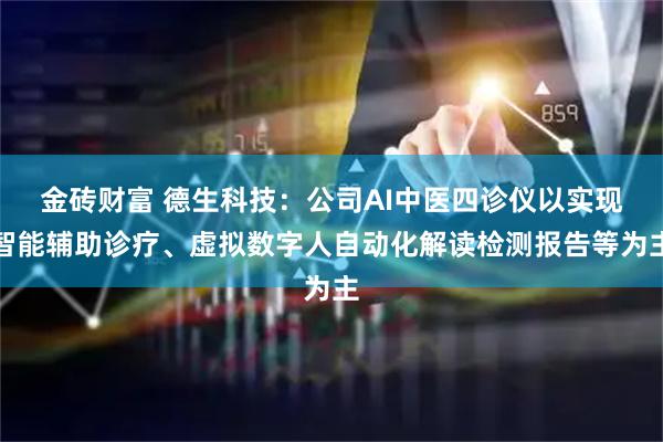 金砖财富 德生科技:公司AI中医四诊仪以实现智能辅助诊疗、虚拟数字人自动化解读检测报告等为主