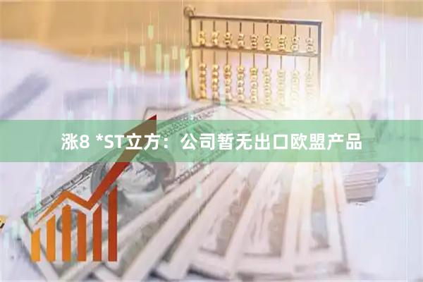 涨8 *ST立方:公司暂无出口欧盟产品