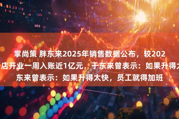 掌尚策 胖东来2025年销售数据公布，较2024年上涨近40%，新店开业一周入账近1亿元，于东来曾表示：如果升得太快，员工就得加班