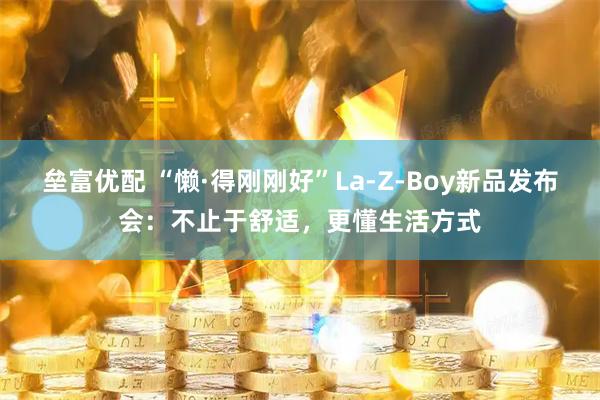 垒富优配 “懒·得刚刚好”La-Z-Boy新品发布会：不止于舒适，更懂生活方式