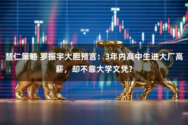 慧仁策略 罗振宇大胆预言：3年内高中生进大厂高薪，却不靠大学文凭?