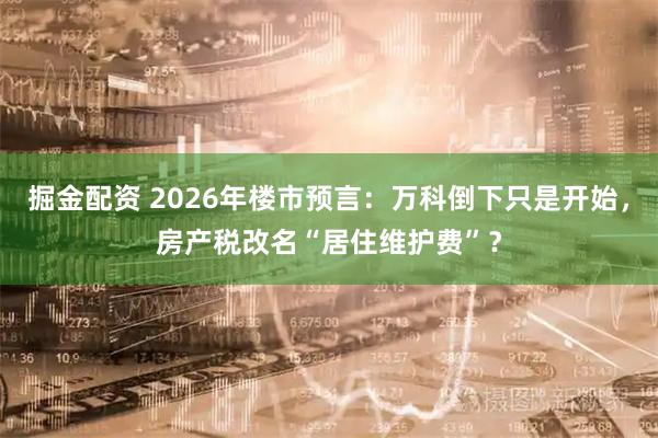 掘金配资 2026年楼市预言：万科倒下只是开始，房产税改名“居住维护费”？