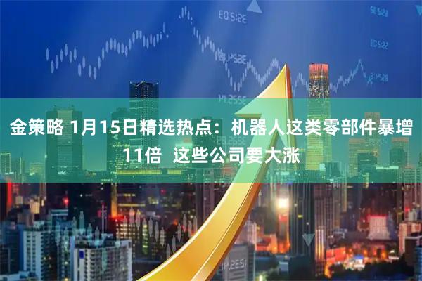 金策略 1月15日精选热点：机器人这类零部件暴增11倍  这些公司要大涨