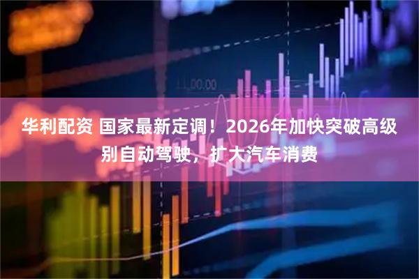 华利配资 国家最新定调!2026年加快突破高级别自动驾驶,扩大汽车消费