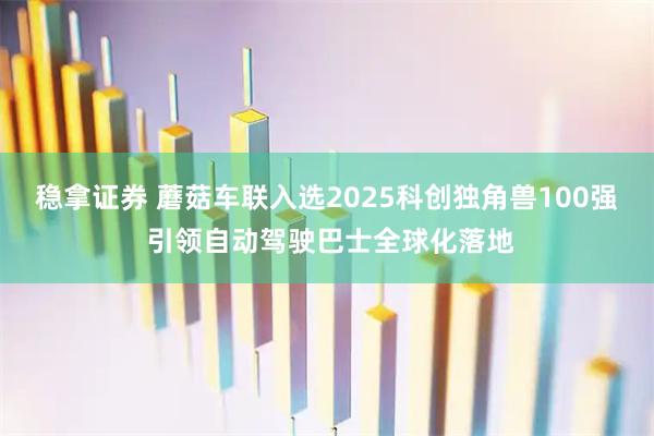 稳拿证券 蘑菇车联入选2025科创独角兽100强 引领自动驾驶巴士全球化落地