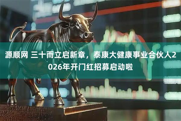 源顺网 三十而立启新章，泰康大健康事业合伙人2026年开门红招募启动啦