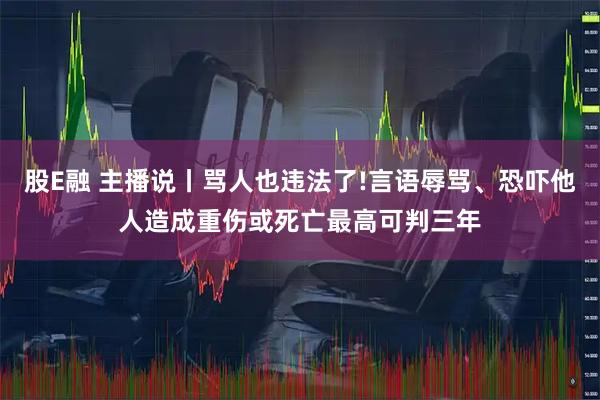 股E融 主播说丨骂人也违法了!言语辱骂、恐吓他人造成重伤或死亡最高可判三年