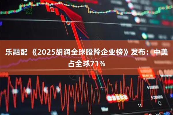 乐融配 《2025胡润全球瞪羚企业榜》发布：中美占全球71%