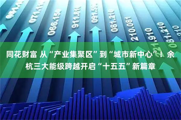 同花财富 从“产业集聚区”到“城市新中心”！余杭三大能级跨越开启“十五五”新篇章