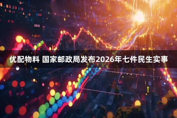优配物料 国家邮政局发布2026年七件民生实事