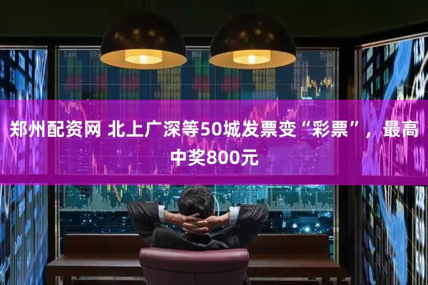 郑州配资网 北上广深等50城发票变“彩票”，最高中奖800元