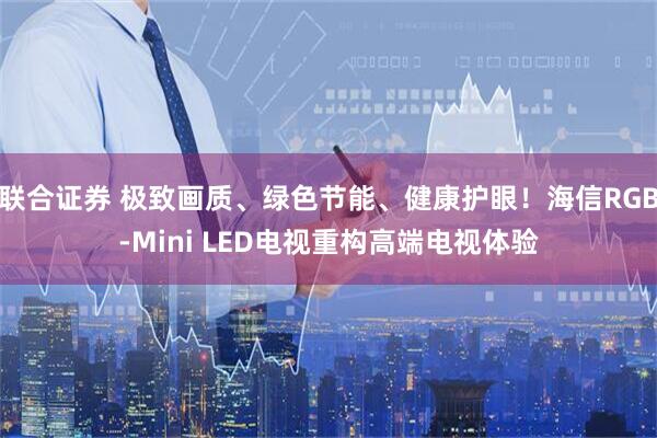 联合证券 极致画质、绿色节能、健康护眼!海信RGB-Mini LED电视重构高端电视体验
