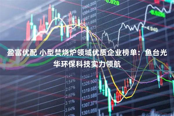 盈富优配 小型焚烧炉领域优质企业榜单：鱼台光华环保科技实力领航