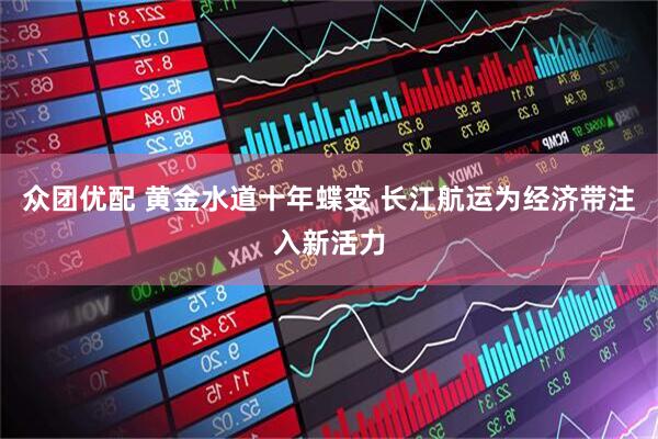 众团优配 黄金水道十年蝶变 长江航运为经济带注入新活力