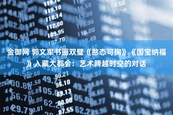金御网 郭文军书画双璧《憨态可掬》《国宝纳福》入藏大都会：艺术跨越时空的对话