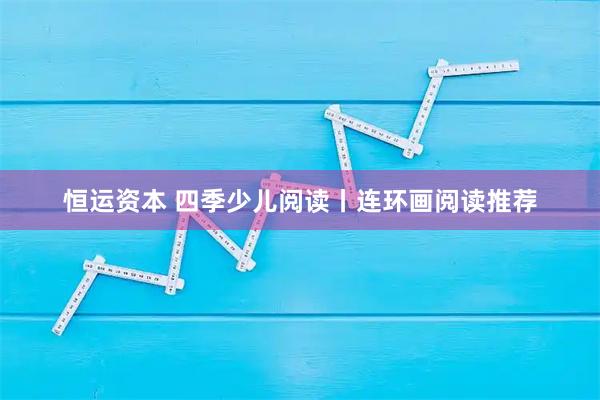 恒运资本 四季少儿阅读丨连环画阅读推荐