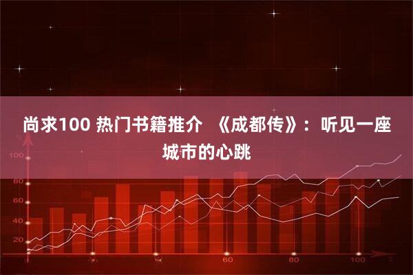 尚求100 热门书籍推介  《成都传》：听见一座城市的心跳