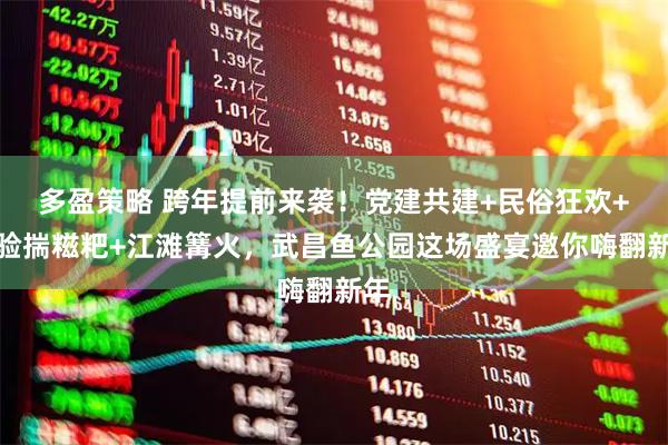 多盈策略 跨年提前来袭！党建共建+民俗狂欢+体验揣糍粑+江滩篝火，武昌鱼公园这场盛宴邀你嗨翻新年