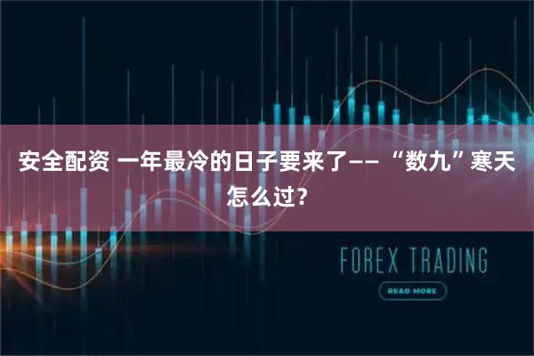 安全配资 一年最冷的日子要来了—— “数九”寒天怎么过？