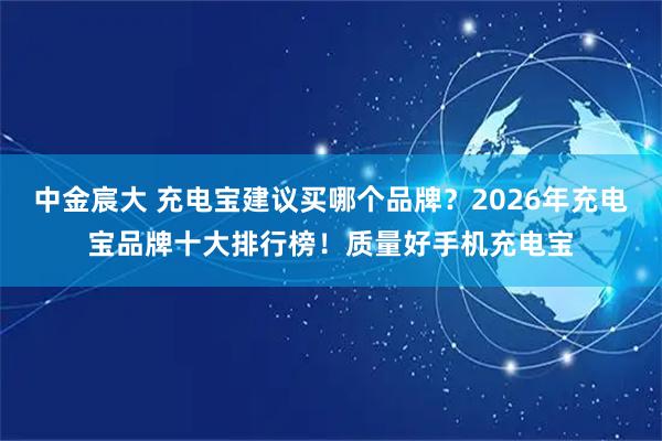 中金宸大 充电宝建议买哪个品牌？2026年充电宝品牌十大排行榜！质量好手机充电宝