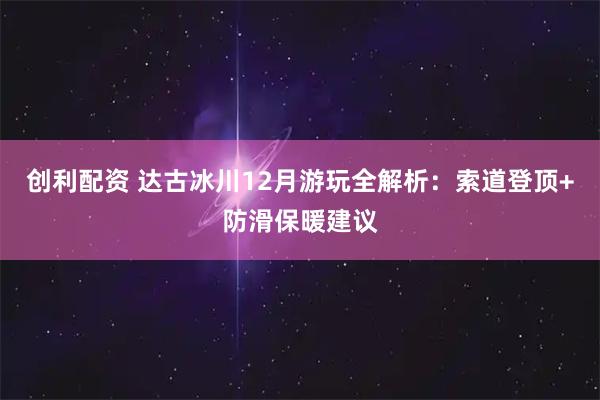 创利配资 达古冰川12月游玩全解析：索道登顶+防滑保暖建议