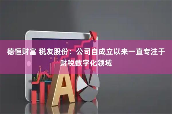 德恒财富 税友股份：公司自成立以来一直专注于财税数字化领域