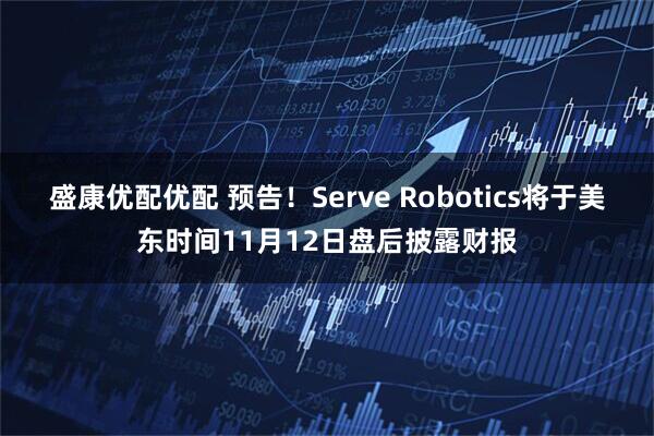 盛康优配优配 预告！Serve Robotics将于美东时间11月12日盘后披露财报