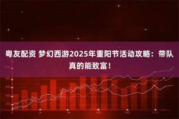 粤友配资 梦幻西游2025年重阳节活动攻略:带队真的能致富!
