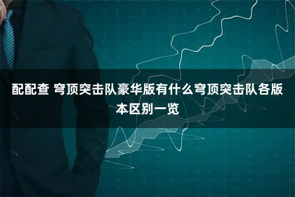 配配查 穹顶突击队豪华版有什么穹顶突击队各版本区别一览