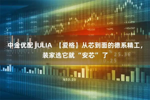 中金优配 JULIA  【爱格】从芯到面的德系精工，装家选它就 “安芯” 了
