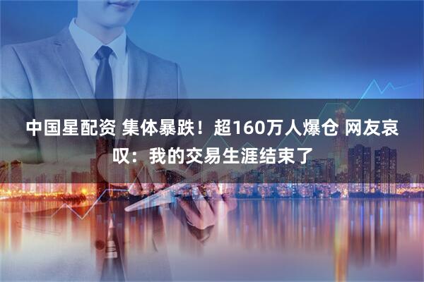 中国星配资 集体暴跌！超160万人爆仓 网友哀叹：我的交易生涯结束了