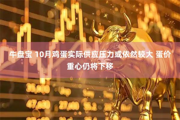 牛盘宝 10月鸡蛋实际供应压力或依然较大 蛋价重心仍将下移