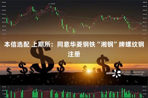 本信选配 上期所：同意华菱钢铁“湘钢”牌螺纹钢注册